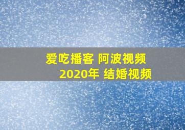 爱吃播客 阿波视频 2020年 结婚视频